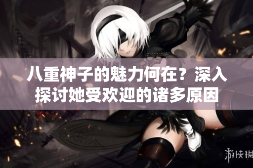 八重神子的魅力何在？深入探討她受歡迎的諸多原因