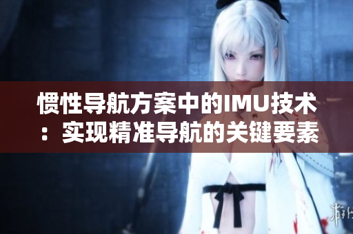 慣性導航方案中的IMU技術：實現(xiàn)精準導航的關鍵要素