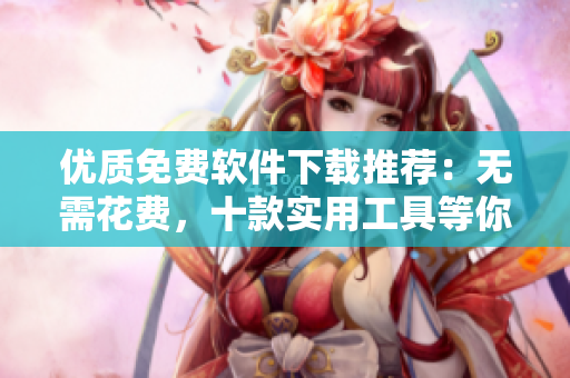 優(yōu)質(zhì)免費(fèi)軟件下載推薦：無需花費(fèi)，十款實(shí)用工具等你體驗(yàn)