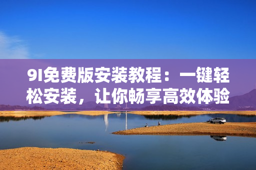 9I免費(fèi)版安裝教程：一鍵輕松安裝，讓你暢享高效體驗(yàn)