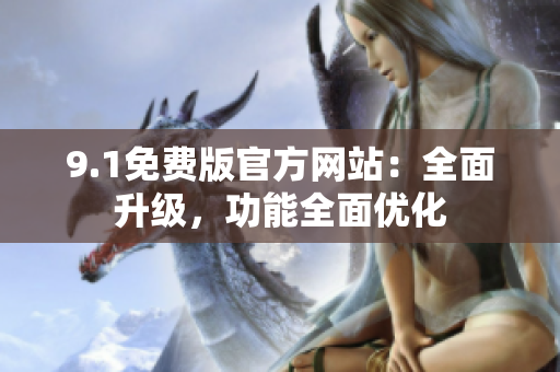 9.1免費版官方網(wǎng)站：全面升級，功能全面優(yōu)化