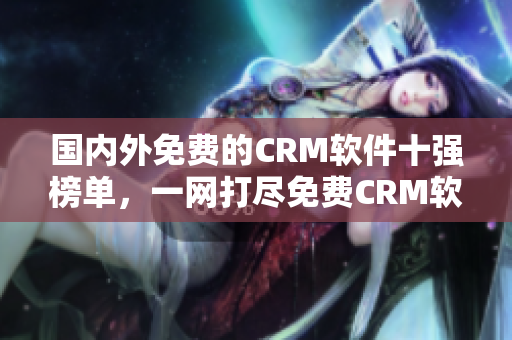 國內(nèi)外免費(fèi)的CRM軟件十強(qiáng)榜單，一網(wǎng)打盡免費(fèi)CRM軟件推薦