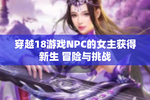穿越18游戲NPC的女主獲得新生 冒險(xiǎn)與挑戰(zhàn)