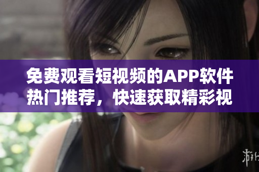 免費觀看短視頻的APP軟件熱門推薦，快速獲取精彩視頻資源