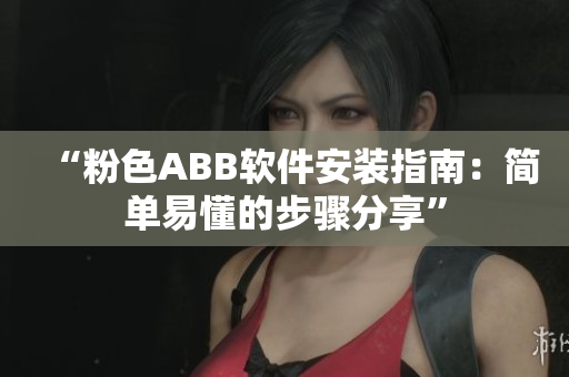 “粉色ABB軟件安裝指南：簡單易懂的步驟分享”
