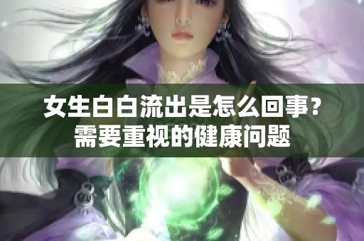 女生白白流出是怎么回事？需要重視的健康問題