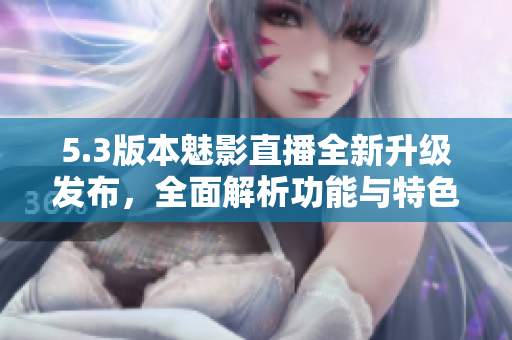 5.3版本魅影直播全新升級發(fā)布，全面解析功能與特色