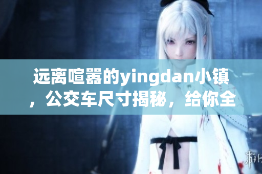 遠(yuǎn)離喧囂的yingdan小鎮(zhèn)，公交車尺寸揭秘，給你全新的出行體驗