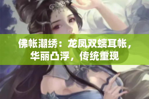 佛帳潮繡：龍鳳雙螭耳帳，華麗凸浮，傳統(tǒng)重現(xiàn)