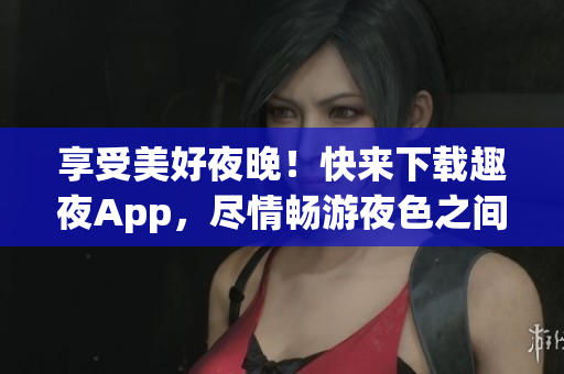 享受美好夜晚！快來下載趣夜App，盡情暢游夜色之間