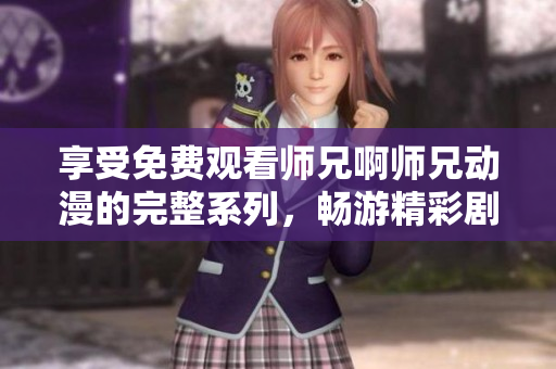享受免費觀看師兄啊師兄動漫的完整系列，暢游精彩劇情