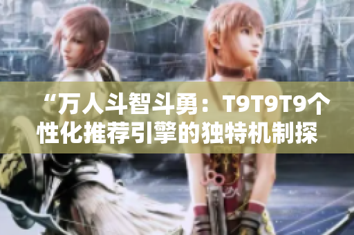 “萬人斗智斗勇：T9T9T9個性化推薦引擎的獨特機(jī)制探析”