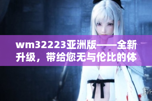 wm32223亞洲版——全新升級，帶給您無與倫比的體驗