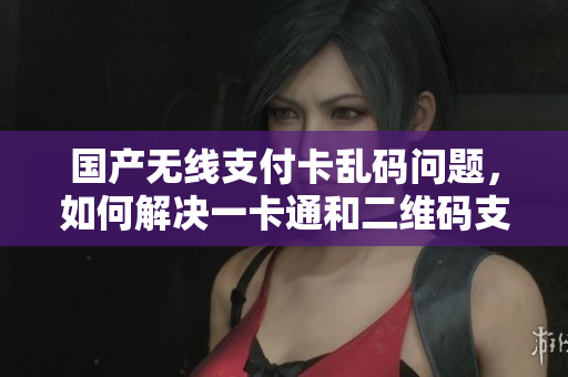 國(guó)產(chǎn)無線支付卡亂碼問題，如何解決一卡通和二維碼支付的兼容性？