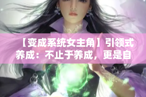 【變成系統(tǒng)女主角】引領(lǐng)式養(yǎng)成：不止于養(yǎng)成，更是自我探索的奇妙旅程