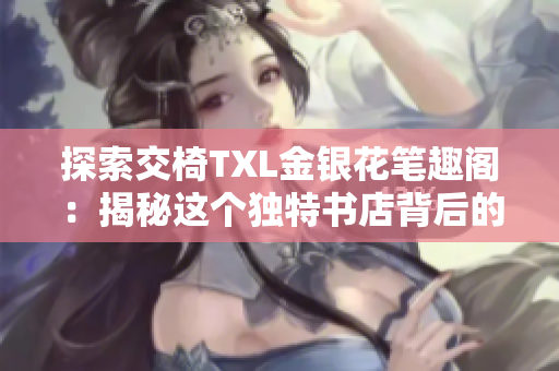 探索交椅TXL金銀花筆趣閣：揭秘這個獨(dú)特書店背后的故事