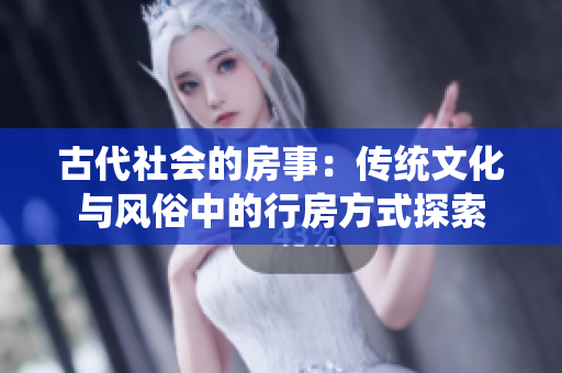 古代社會的房事：傳統(tǒng)文化與風(fēng)俗中的行房方式探索