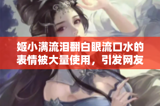 姬小滿流淚翻白眼流口水的表情被大量使用，引發(fā)網(wǎng)友熱議