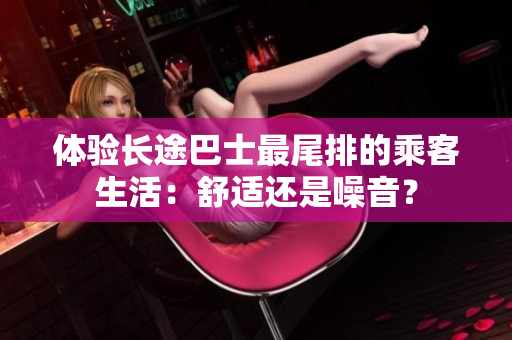 體驗(yàn)長途巴士最尾排的乘客生活：舒適還是噪音？