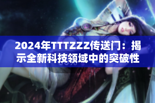 2024年TTTZZZ傳送門：揭示全新科技領(lǐng)域中的突破性創(chuàng)新和應(yīng)用趨勢