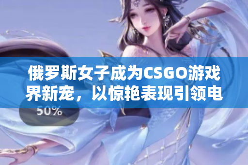 俄羅斯女子成為CSGO游戲界新寵，以驚艷表現(xiàn)引領(lǐng)電競潮流
