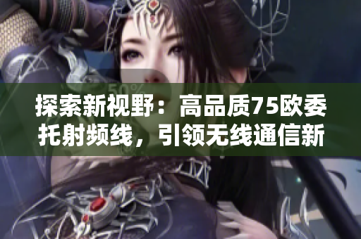 探索新視野：高品質(zhì)75歐委托射頻線，引領(lǐng)無線通信新時(shí)代