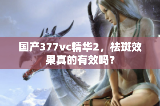國(guó)產(chǎn)377vc精華2，祛斑效果真的有效嗎？