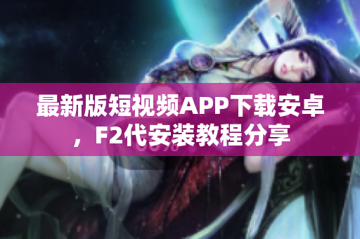 最新版短視頻APP下載安卓，F(xiàn)2代安裝教程分享