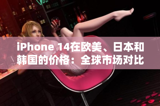 iPhone 14在歐美、日本和韓國的價(jià)格：全球市場對比