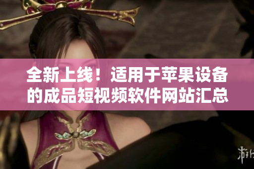全新上線！適用于蘋果設(shè)備的成品短視頻軟件網(wǎng)站匯總，盡在這里等你發(fā)現(xiàn)！