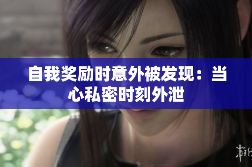 自我獎(jiǎng)勵(lì)時(shí)意外被發(fā)現(xiàn)：當(dāng)心私密時(shí)刻外泄