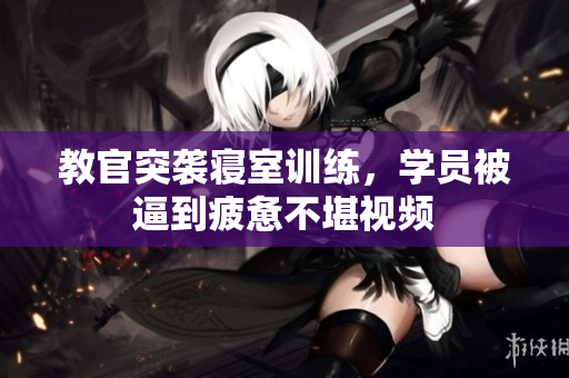 教官突襲寢室訓(xùn)練，學(xué)員被逼到疲憊不堪視頻