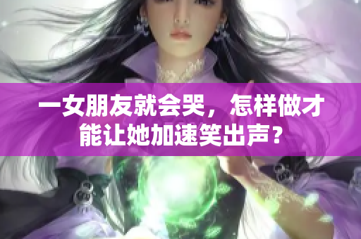 一女朋友就會(huì)哭，怎樣做才能讓她加速笑出聲？