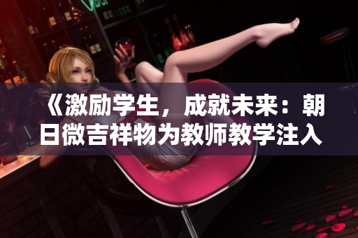 《激勵(lì)學(xué)生，成就未來：朝日微吉祥物為教師教學(xué)注入新力量》
