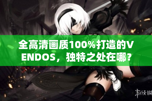 全高清畫(huà)質(zhì)100%打造的VENDOS，獨(dú)特之處在哪？