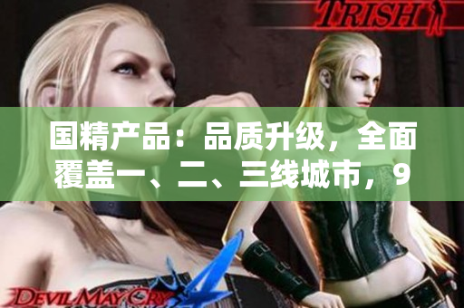國(guó)精產(chǎn)品：品質(zhì)升級(jí)，全面覆蓋一、二、三線城市，999系列震撼發(fā)布！