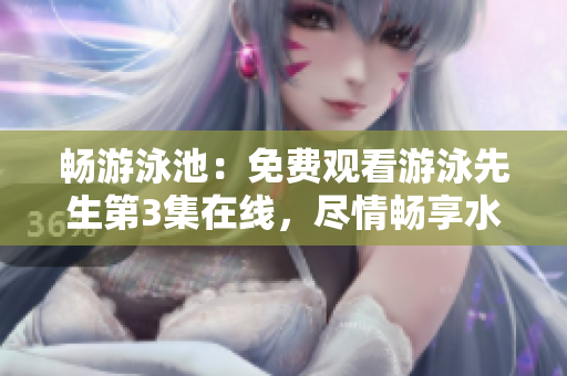 暢游泳池：免費(fèi)觀看游泳先生第3集在線，盡情暢享水中奇妙旅程!