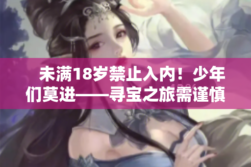    未滿18歲禁止入內(nèi)！少年們莫進(jìn)——尋寶之旅需謹(jǐn)慎