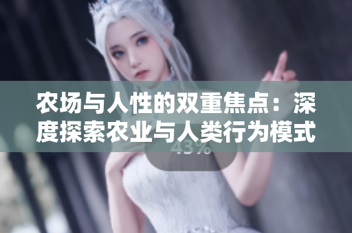 農(nóng)場(chǎng)與人性的雙重焦點(diǎn)：深度探索農(nóng)業(yè)與人類行為模式