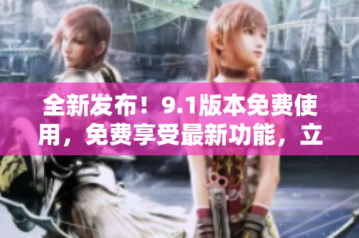 全新發(fā)布！9.1版本免費(fèi)使用，免費(fèi)享受最新功能，立即下載體驗(yàn)！