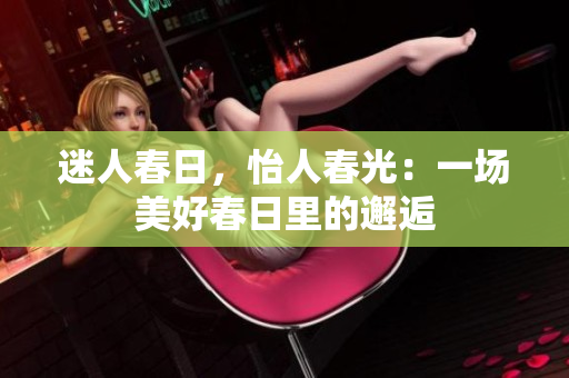 迷人春日，怡人春光：一場(chǎng)美好春日里的邂逅