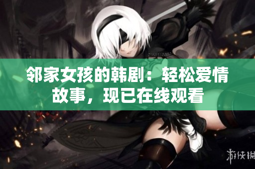 鄰家女孩的韓?。狠p松愛情故事，現(xiàn)已在線觀看