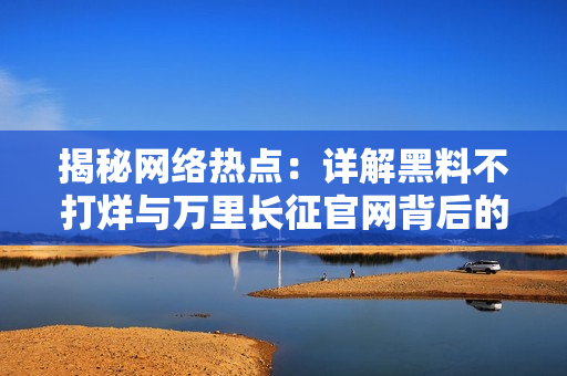 揭秘網(wǎng)絡(luò)熱點(diǎn)：詳解黑料不打烊與萬(wàn)里長(zhǎng)征官網(wǎng)背后的真相與發(fā)展歷程