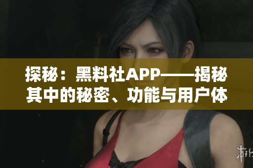 探秘：黑料社APP——揭秘其中的秘密、功能與用戶體驗！