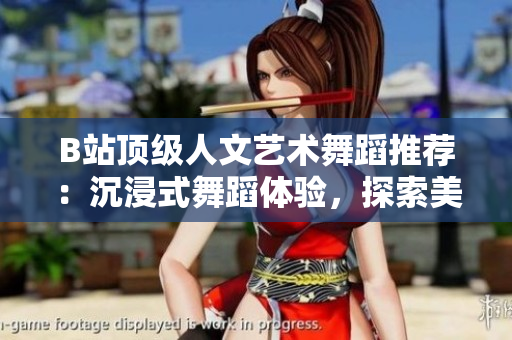 B站頂級(jí)人文藝術(shù)舞蹈推薦：沉浸式舞蹈體驗(yàn)，探索美與文化
