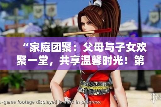 “家庭團聚：父母與子女歡聚一堂，共享溫馨時光！第14集”
