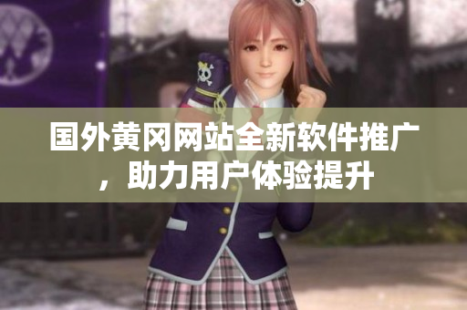 國(guó)外黃岡網(wǎng)站全新軟件推廣，助力用戶體驗(yàn)提升