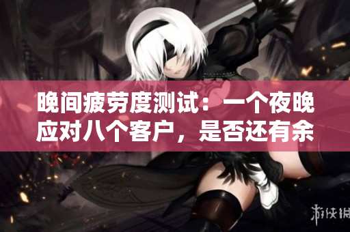 晚間疲勞度測(cè)試：一個(gè)夜晚應(yīng)對(duì)八個(gè)客戶，是否還有余力？