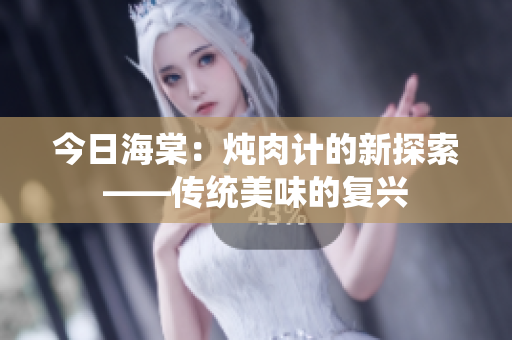 今日海棠：燉肉計(jì)的新探索——傳統(tǒng)美味的復(fù)興