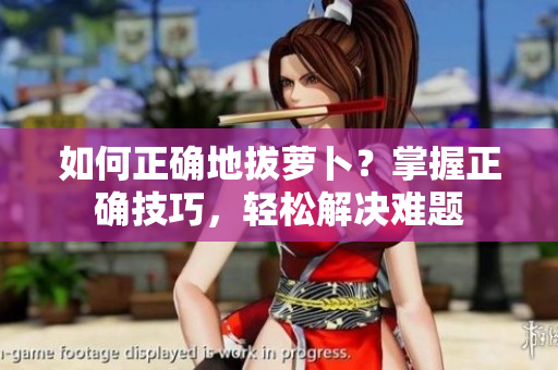 如何正確地拔蘿卜？掌握正確技巧，輕松解決難題